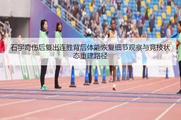 石宇奇伤后复出连胜背后体能恢复细节观察与竞技状态重建路径