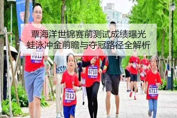 覃海洋世锦赛前测试成绩曝光 蛙泳冲金前瞻与夺冠路径全解析