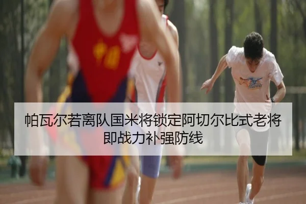 帕瓦尔若离队国米将锁定阿切尔比式老将即战力补强防线