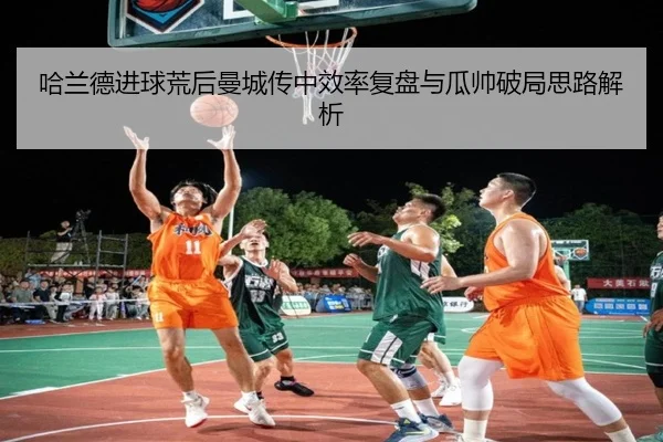 哈兰德进球荒后曼城传中效率复盘与瓜帅破局思路解析